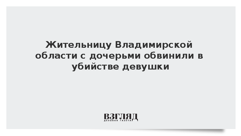 СК: Во Владимирской области мать с дочерьми обвинили в убийстве девушки