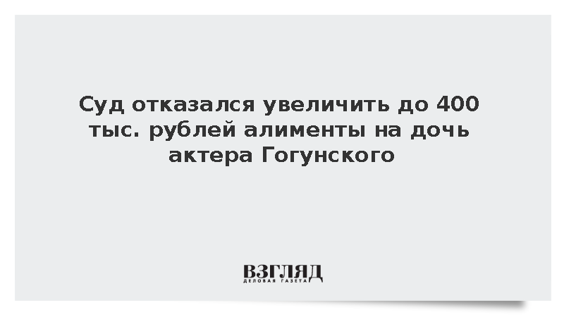 Суд не стал увеличивать алименты на дочь актера Гогунского до 400 тыс. рублей