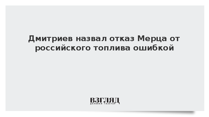Дмитриев назвал ошибкой отказ Мерца от топлива из России