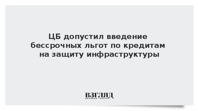 Банк России допустил бессрочные льготы по кредитам на защиту инфраструктуры