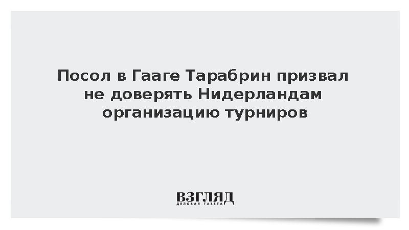 Посол в Гааге Тарабрин призвал не доверять Нидерландам организацию турниров