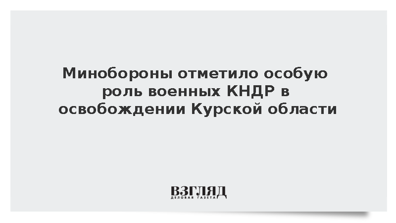 Минобороны: Военные КНДР сыграли особую роль в освобождении Курской области