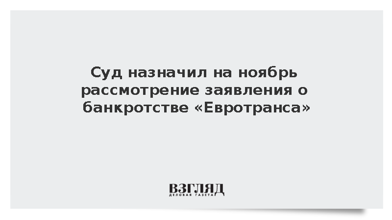 Суд назначил на ноябрь рассмотрение заявления о банкротстве «Евротранса»