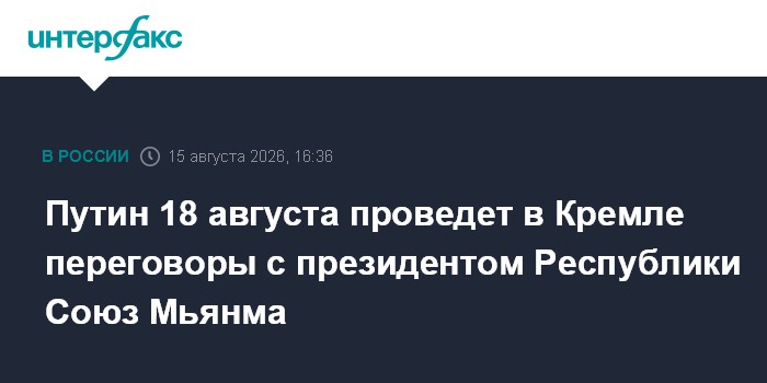 Путин 18 августа проведет в Кремле переговоры с президентом Республики Союз Мьянма