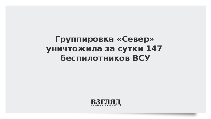 Войска группировки «Север» уничтожили за сутки 147 украинских беспилотников