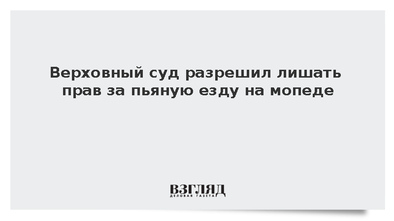 Верховный суд допустил лишение прав за езду в нетрезвом виде на мопеде