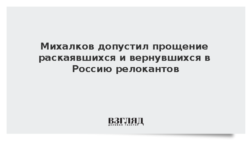 Михалков допустил прощение вернувшихся и признавших ошибки релокантов