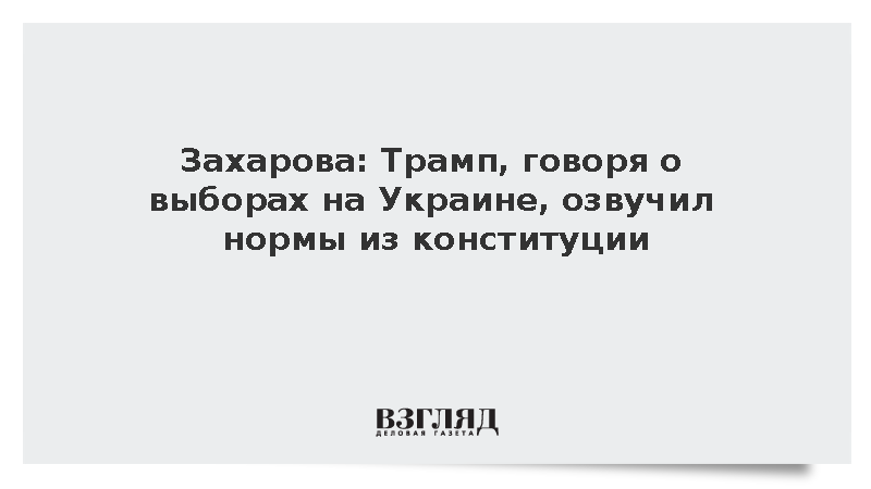 Захарова: Трамп, говоря о выборах на Украине, озвучил нормы из конституции