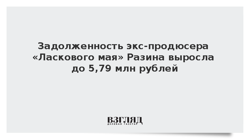 Задолженность экс-продюсера «Ласкового мая» Разина выросла до 5,79 млн рублей