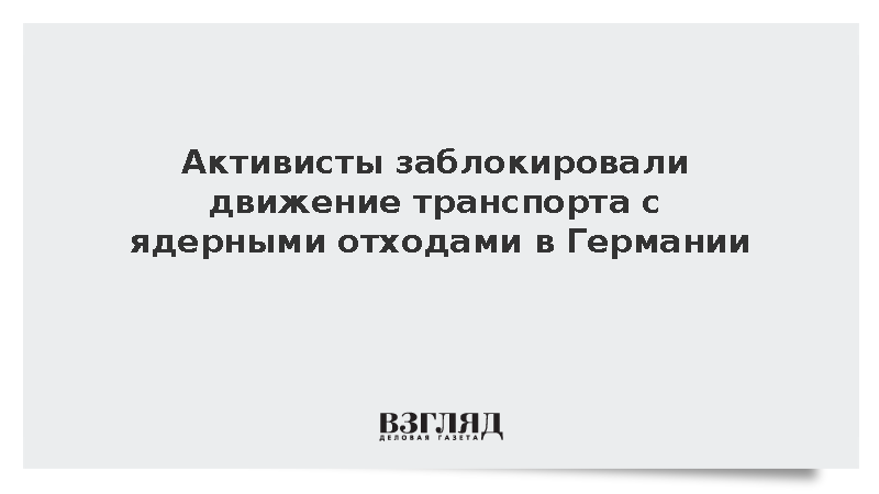 DPA: Экоактивисты заблокировали транспорт с ядерными отходами в ФРГ