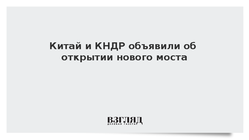 Xinhua: Китай и КНДР назначили на четверг открытие моста через Ялуцзян