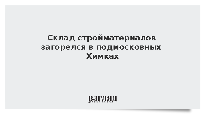 Склад стройматериалов загорелся в подмосковных Химках