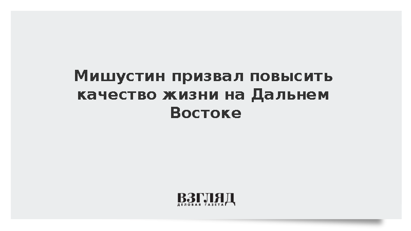 Мишустин призвал повысить качество жизни на Дальнем Востоке