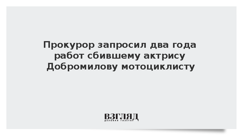 Прокурор запросил два года работ сбившему актрису Добромилову мотоциклисту