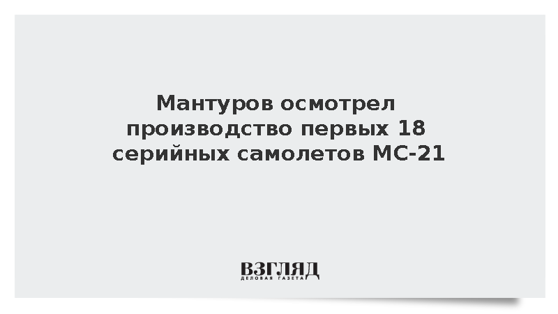 Мантуров проконтролировал сборку первых 18 серийных самолетов МС-21 в Иркутске