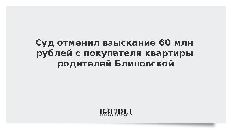 Суд отменил взыскание 60 млн рублей с покупателя квартиры родителей Блиновской
