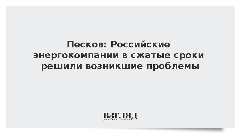 Песков: Российские энергокомпании в сжатые сроки решили возникшие проблемы