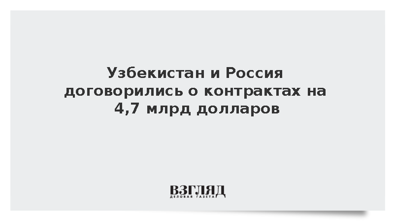 Узбекистан и Россия договорились о контрактах на 4,7 млрд долларов