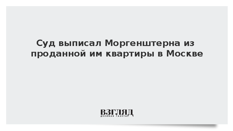 Суд в Москве выписал Моргенштерна из квартиры по иску новой владелицы
