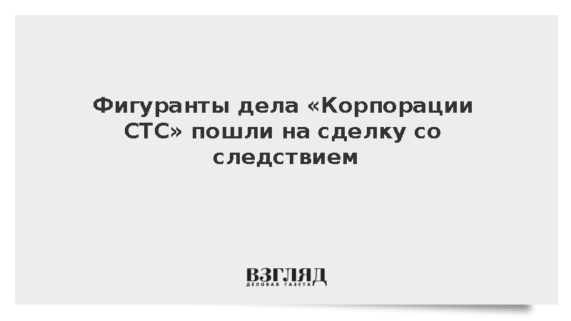 Фигуранты дела «Корпорации СТС» пошли на сделку со следствием