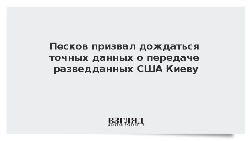 Песков призвал дождаться точных данных о передаче разведданных США Киеву