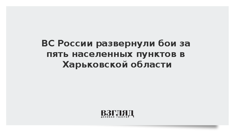 ВС России развернули бои за пять населенных пунктов в Харьковской области