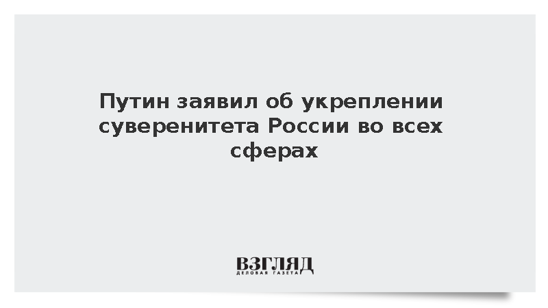 Путин заявил об укреплении суверенитета России во всех сферах