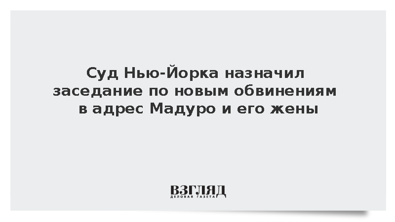 Суд Нью-Йорка назначил заседание по новым обвинениям в адрес Мадуро и его жены
