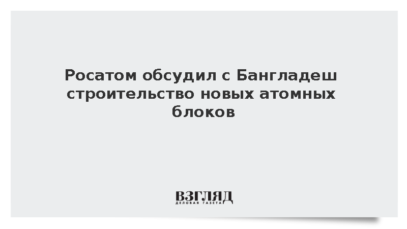 Росатом обсудил строительство новых энергоблоков АЭС в Бангладеш