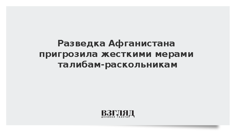 Замглавы разведки Афганистана пригрозил наказать пытающихся расколоть «Талибан»