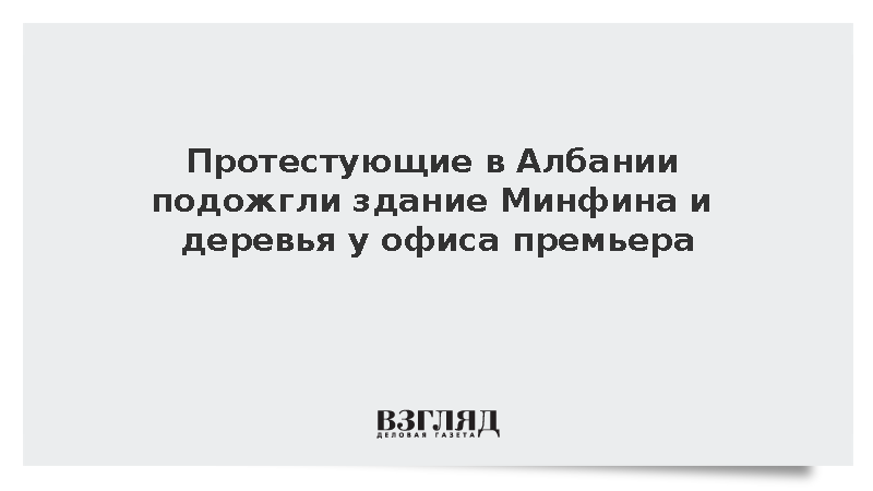 Протестующие в Албании подожгли здание Минфина и деревья у офиса премьера