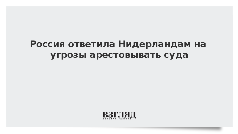 Россия ответила Нидерландам на угрозы арестовывать суда