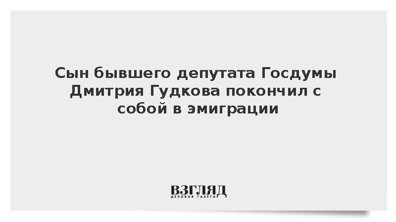 Сын экс-депутата ГД Дмитрия Гудкова покончил с собой в эмиграции