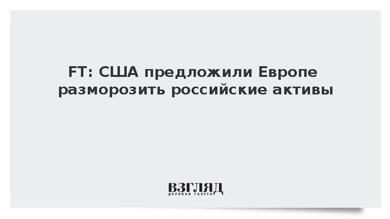 FT: США предложили Европе разморозить российские активы