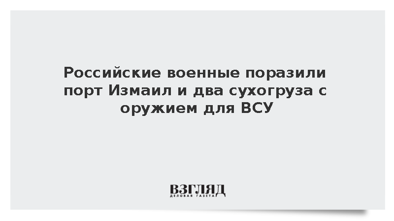 Российские военные поразили порт Измаил и два сухогруза с оружием для ВСУ