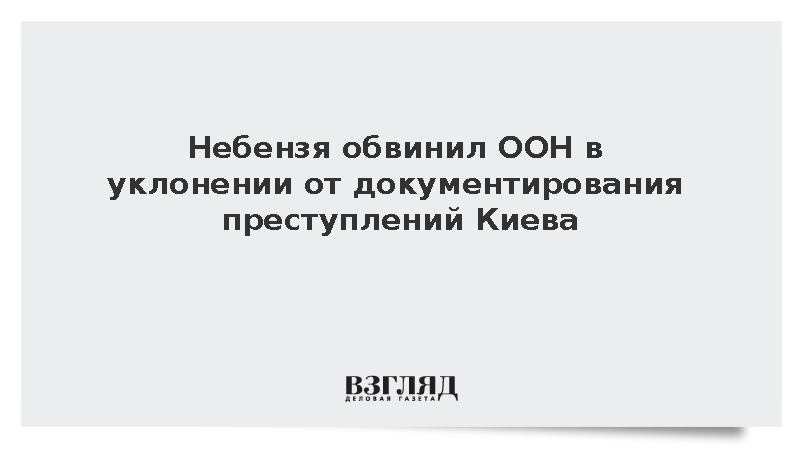 Небензя заявил об уклонении ООН от фиксации преступлений Киева