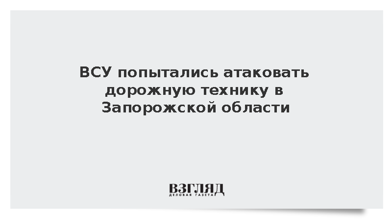 В Запорожской области отразили атаку ВСУ на строителей дорог