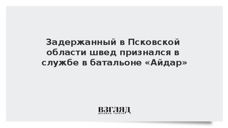 Задержанный в Псковской области швед признался в службе в батальоне «Айдар»