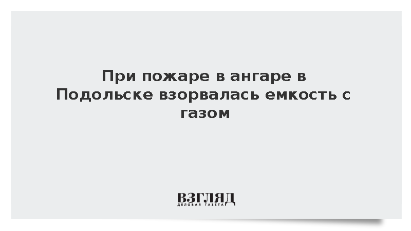 При пожаре в ангаре в Подольске взорвалась емкость с газом
