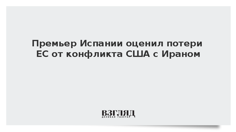 Премьер Испании Санчес оценил потери ЕС от войны с Ираном в 100 млрд евро