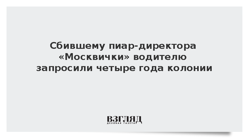 Сбившему пиар-директора «Москвички» водителю запросили четыре года колонии