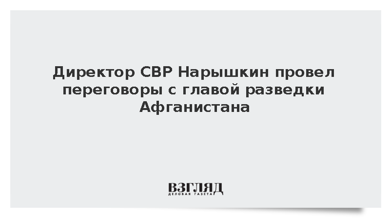 Директор Службы внешней разведки Нарышкин посетил Афганистан