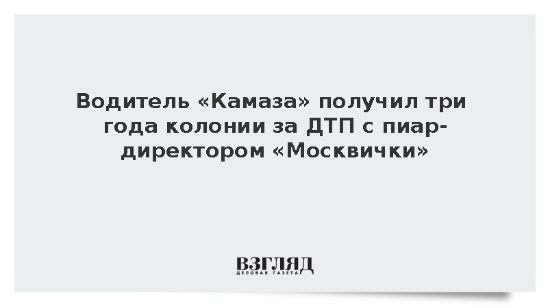 Сбивший пиар-директора «Москвички» водитель «Камаза» получил три года колонии