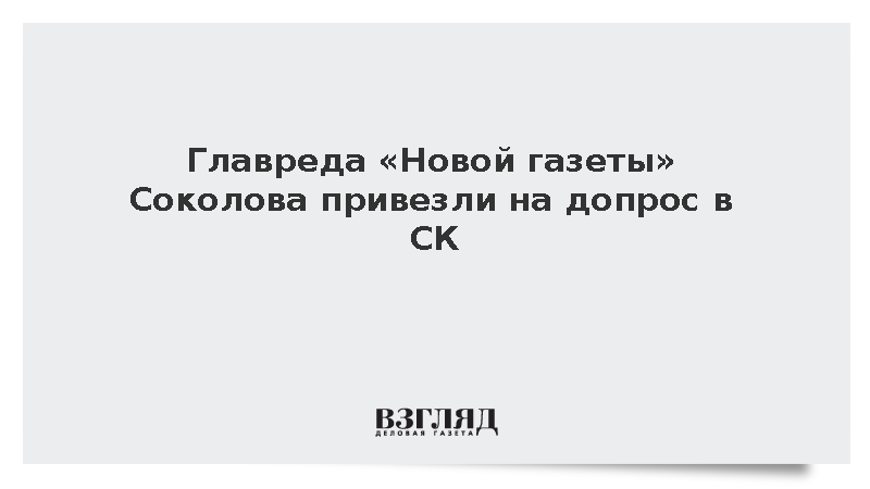 Главреда «Новой газеты» Соколова привезли в СК по делу о личных данных