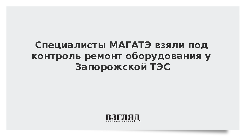 Ремонт оборудования вблизи Запорожской ТЭС пройдет под контролем МАГАТЭ