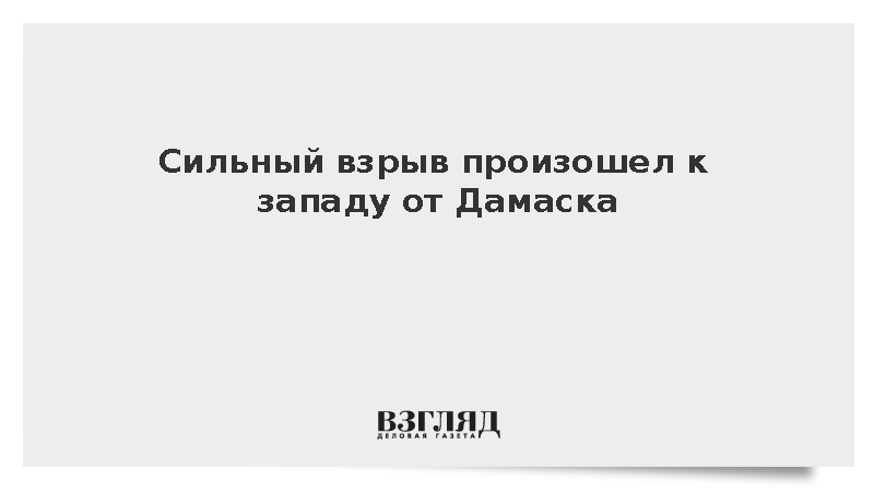 Al Mayadeen: Сильный взрыв произошел к западу от Дамаска