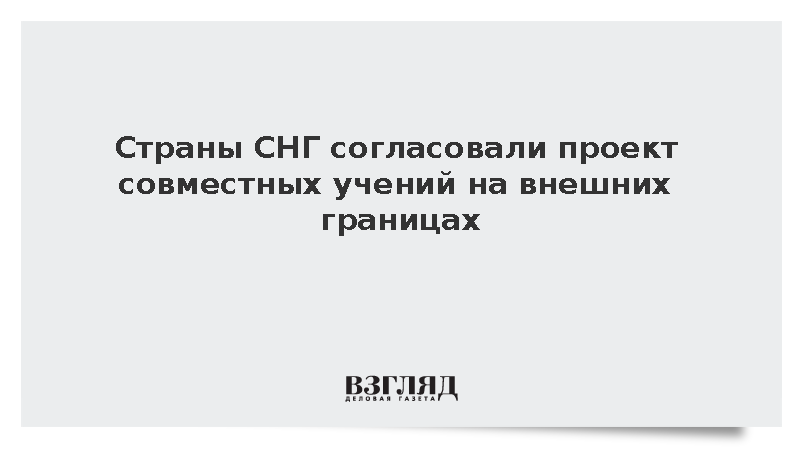 Страны СНГ согласовали проект совместных учений на внешних границах