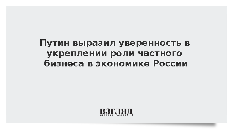 Путин выразил уверенность в укреплении роли частного бизнеса в России