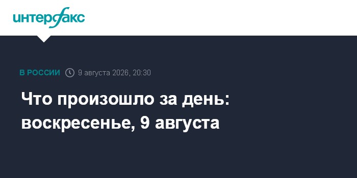 Что произошло за день: воскресенье, 9 августа