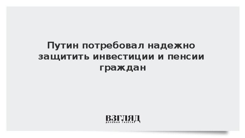 Путин потребовал надежно защитить инвестиции и пенсионные накопления граждан